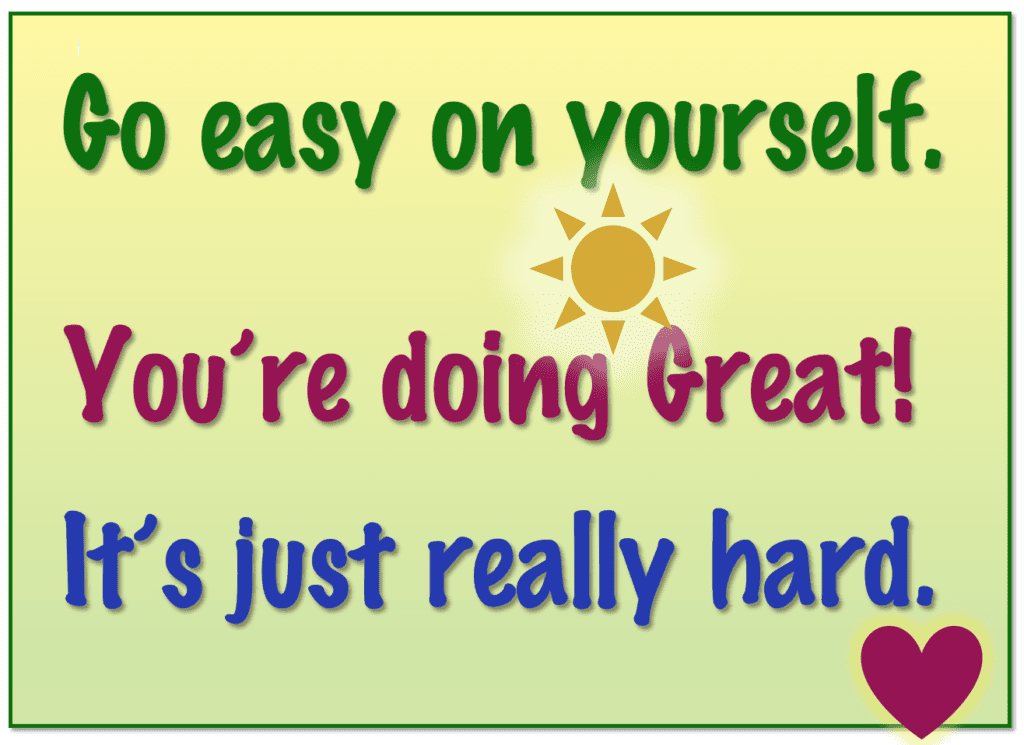 Go easy on yourself. You're doing great. It's just really hard.