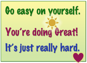 Go easy on yourself. You're doing great. It's just really hard.