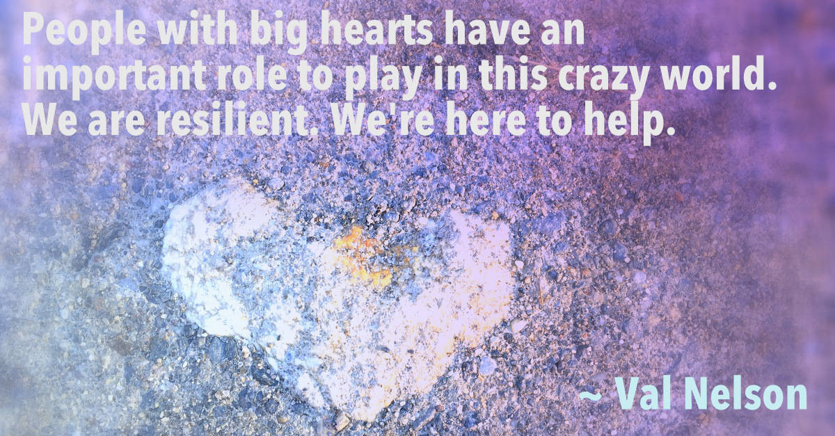 quote by Val - People with big hearts have an important role to play in the crazy world. We are resilient. We are here to help.