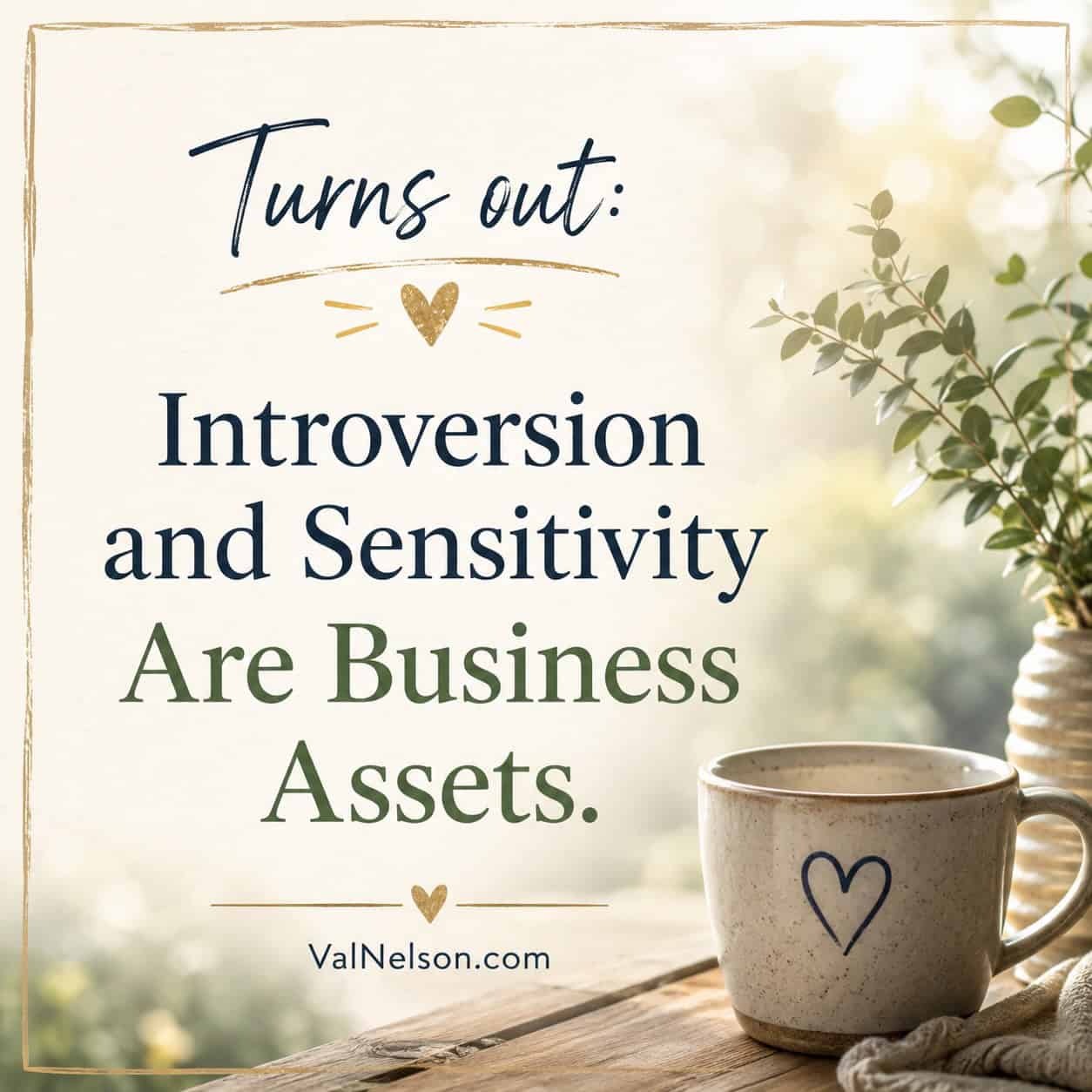 Text overlay: Turns out: Introversion and Sensitivity Are Business Assets. ~ ValNelson.com / image of a mug with heart on it set on a porch table with plants surrounding.