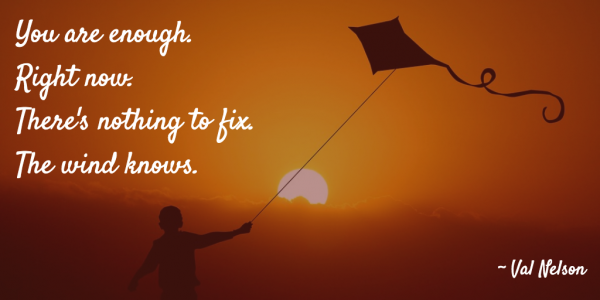 You are enough. Right now. There's nothing to fix. The wind knows. - Val Nelson